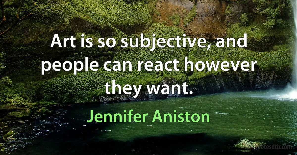 Art is so subjective, and people can react however they want. (Jennifer Aniston)