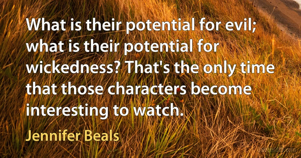 What is their potential for evil; what is their potential for wickedness? That's the only time that those characters become interesting to watch. (Jennifer Beals)