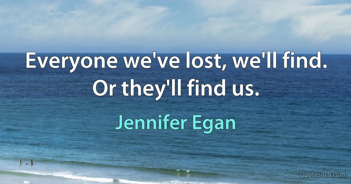 Everyone we've lost, we'll find. Or they'll find us. (Jennifer Egan)