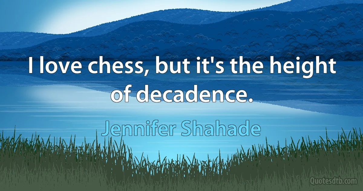 I love chess, but it's the height of decadence. (Jennifer Shahade)