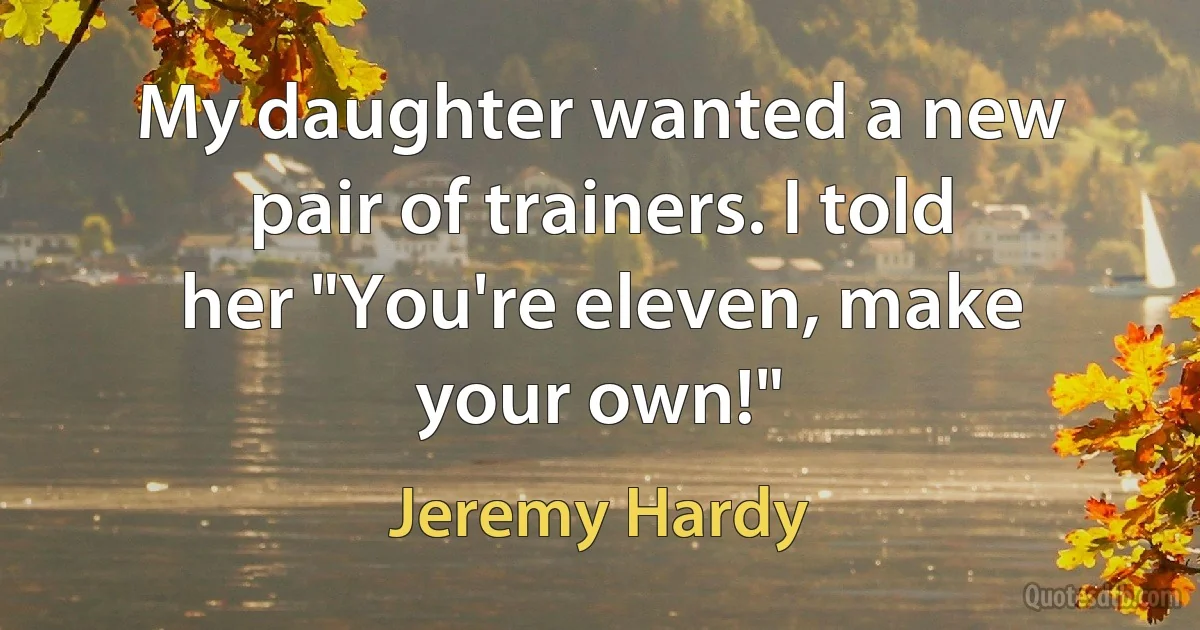 My daughter wanted a new pair of trainers. I told her "You're eleven, make your own!" (Jeremy Hardy)