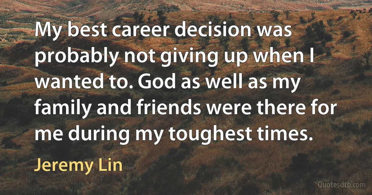 My best career decision was probably not giving up when I wanted to. God as well as my family and friends were there for me during my toughest times. (Jeremy Lin)