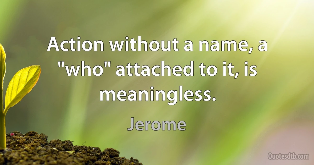 Action without a name, a "who" attached to it, is meaningless. (Jerome)