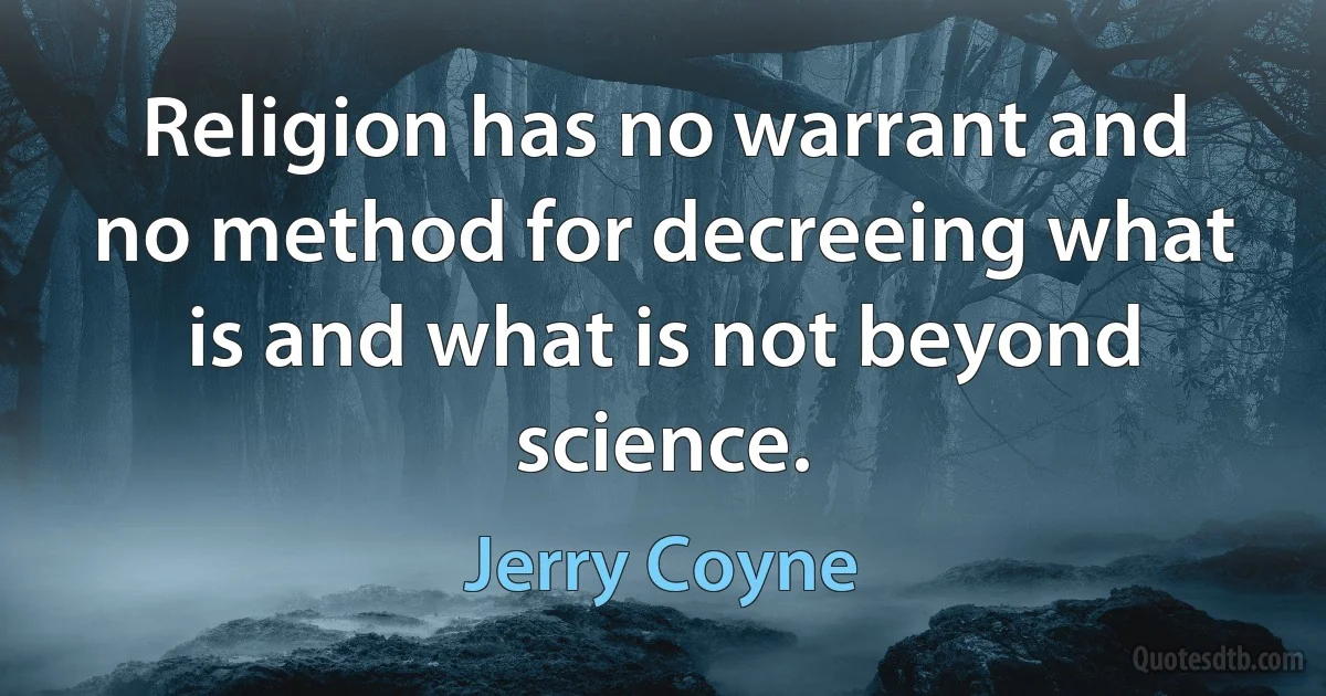 Religion has no warrant and no method for decreeing what is and what is not beyond science. (Jerry Coyne)