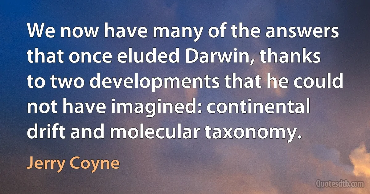 We now have many of the answers that once eluded Darwin, thanks to two developments that he could not have imagined: continental drift and molecular taxonomy. (Jerry Coyne)