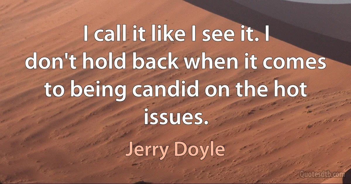 I call it like I see it. I don't hold back when it comes to being candid on the hot issues. (Jerry Doyle)