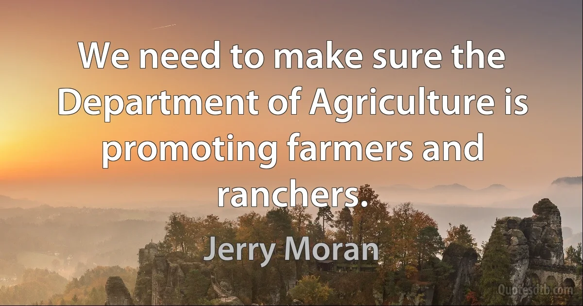 We need to make sure the Department of Agriculture is promoting farmers and ranchers. (Jerry Moran)