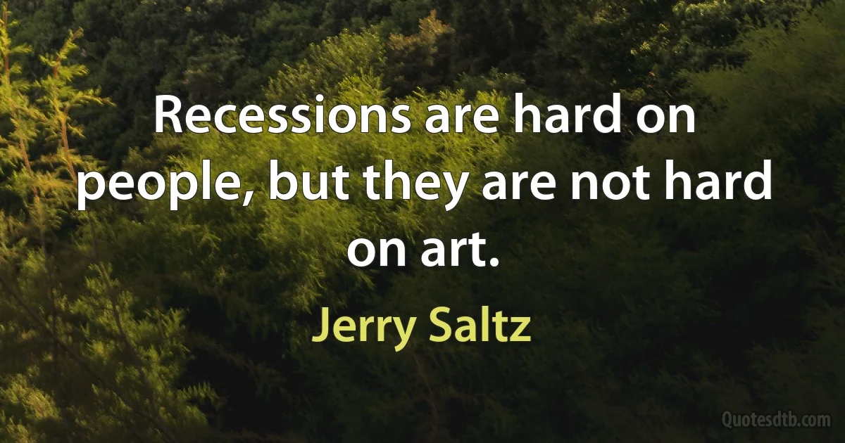 Recessions are hard on people, but they are not hard on art. (Jerry Saltz)