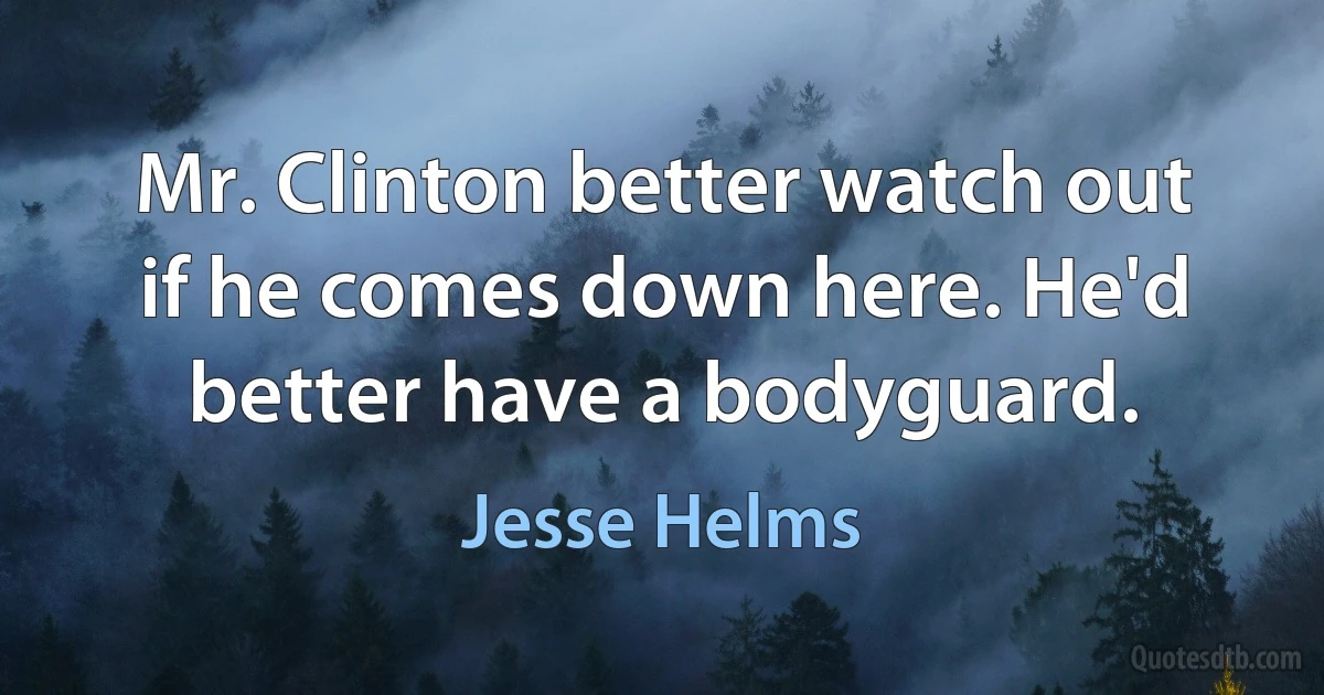 Mr. Clinton better watch out if he comes down here. He'd better have a bodyguard. (Jesse Helms)