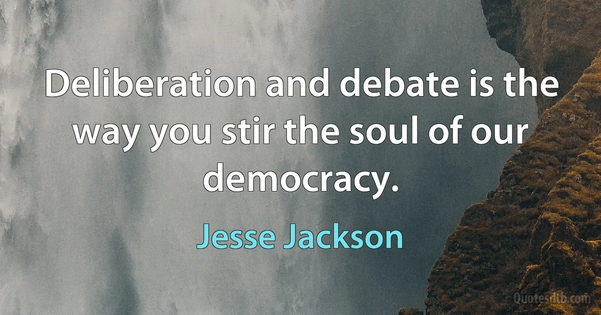 Deliberation and debate is the way you stir the soul of our democracy. (Jesse Jackson)