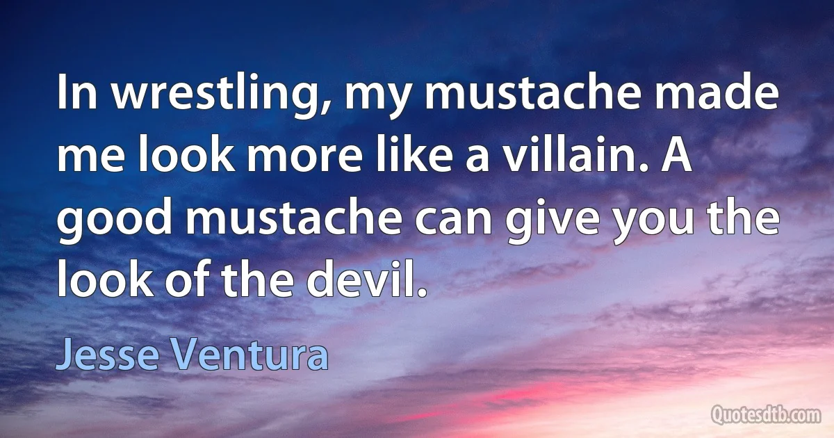 In wrestling, my mustache made me look more like a villain. A good mustache can give you the look of the devil. (Jesse Ventura)