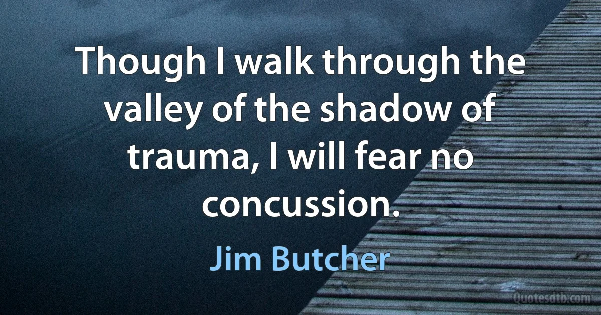 Though I walk through the valley of the shadow of trauma, I will fear no concussion. (Jim Butcher)