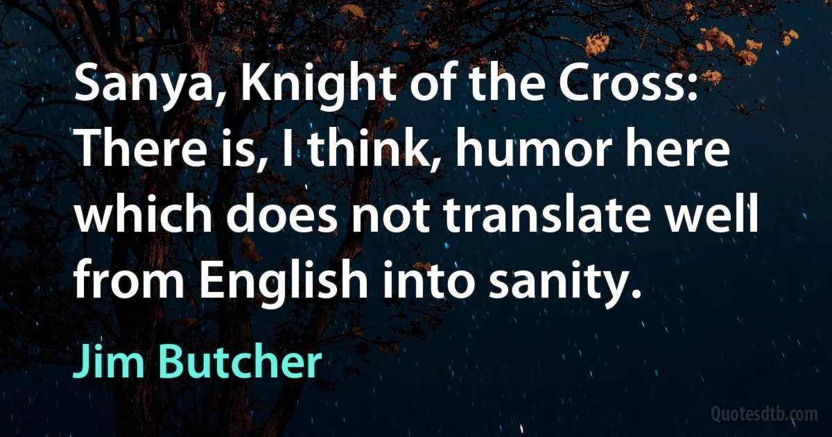 Sanya, Knight of the Cross: There is, I think, humor here which does not translate well from English into sanity. (Jim Butcher)