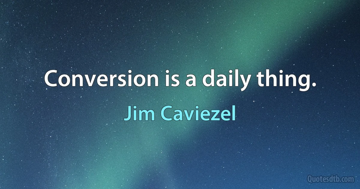 Conversion is a daily thing. (Jim Caviezel)