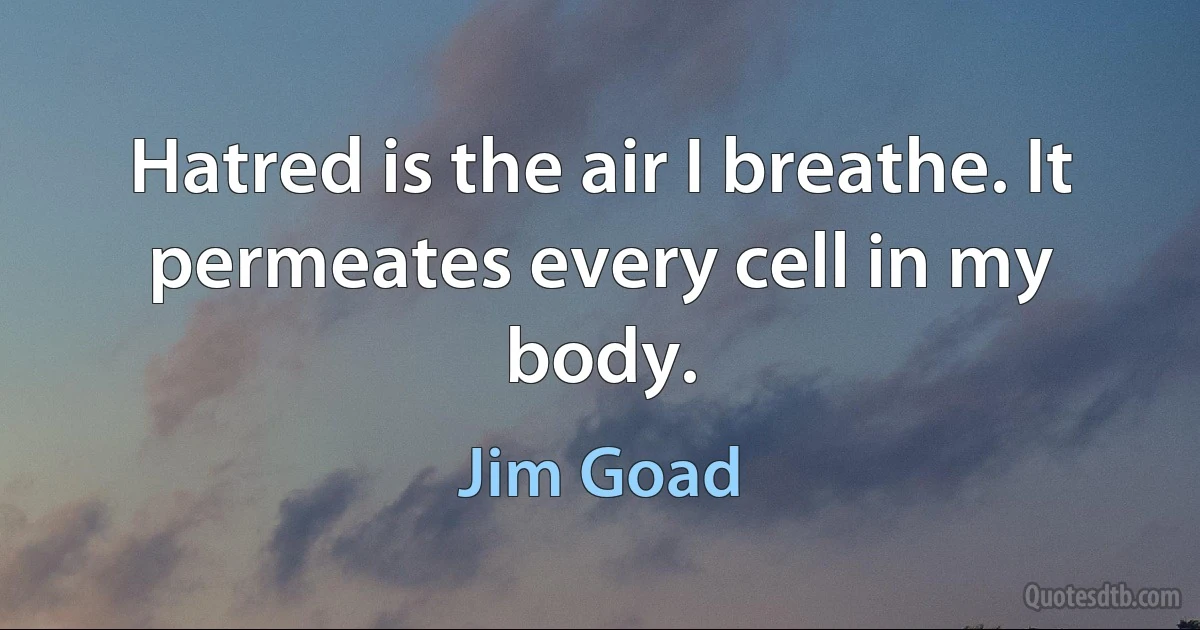 Hatred is the air I breathe. It permeates every cell in my body. (Jim Goad)