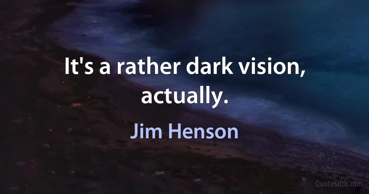 It's a rather dark vision, actually. (Jim Henson)