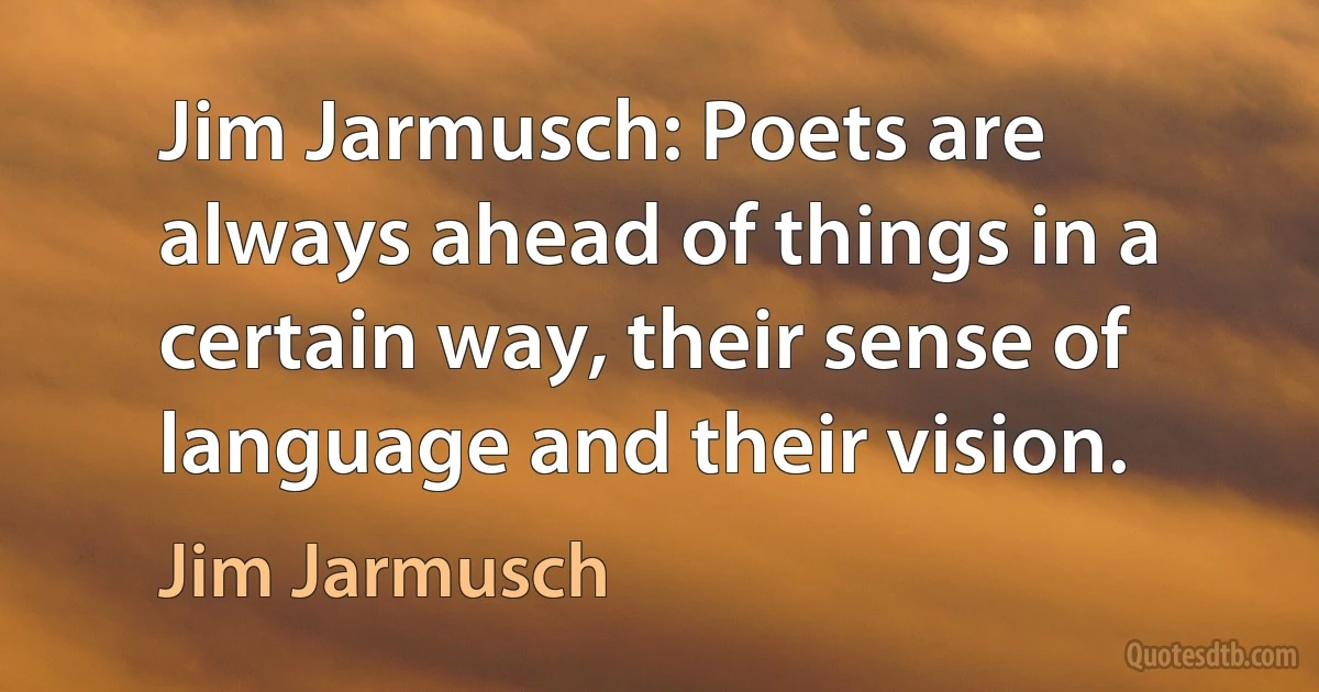 Jim Jarmusch: Poets are always ahead of things in a certain way, their sense of language and their vision. (Jim Jarmusch)