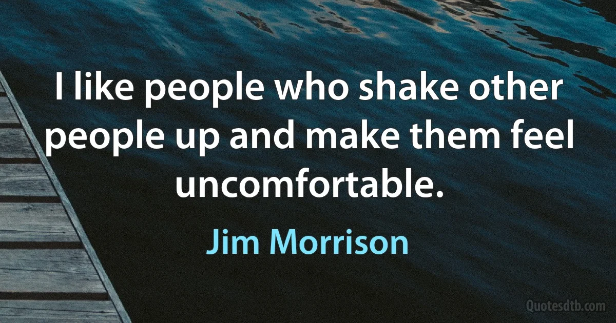 I like people who shake other people up and make them feel uncomfortable. (Jim Morrison)