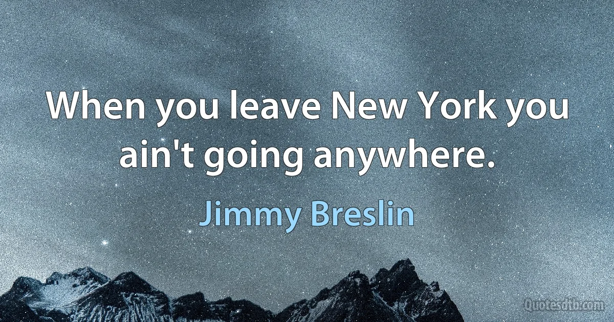 When you leave New York you ain't going anywhere. (Jimmy Breslin)