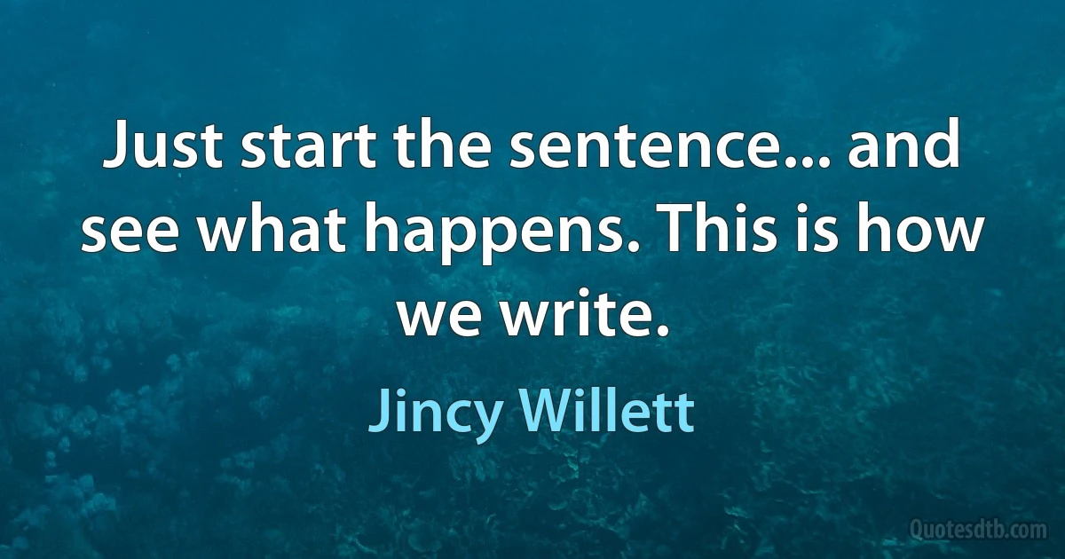 Just start the sentence... and see what happens. This is how we write. (Jincy Willett)