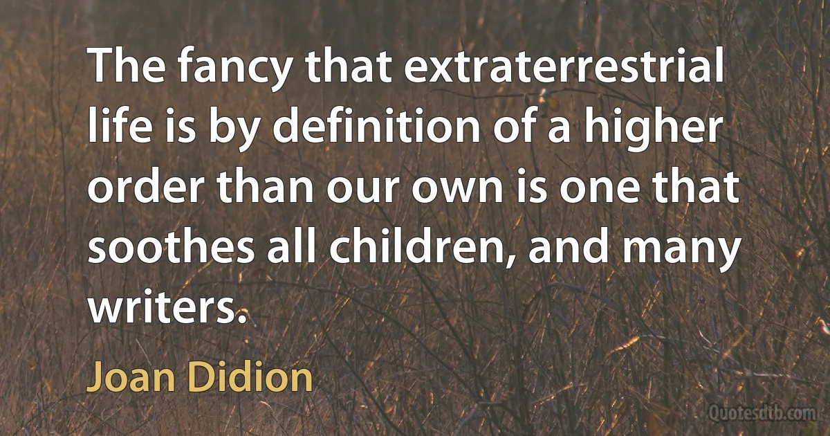 The fancy that extraterrestrial life is by definition of a higher order than our own is one that soothes all children, and many writers. (Joan Didion)