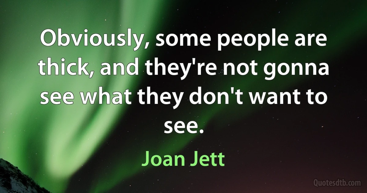 Obviously, some people are thick, and they're not gonna see what they don't want to see. (Joan Jett)