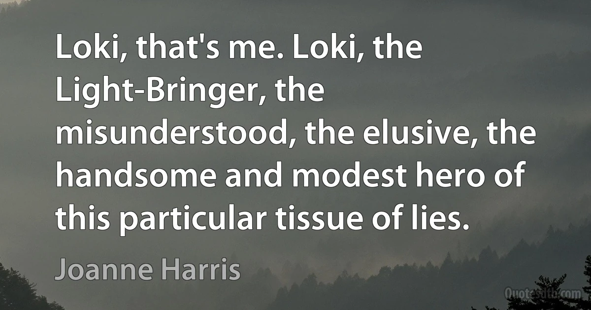 Loki, that's me. Loki, the Light-Bringer, the misunderstood, the elusive, the handsome and modest hero of this particular tissue of lies. (Joanne Harris)