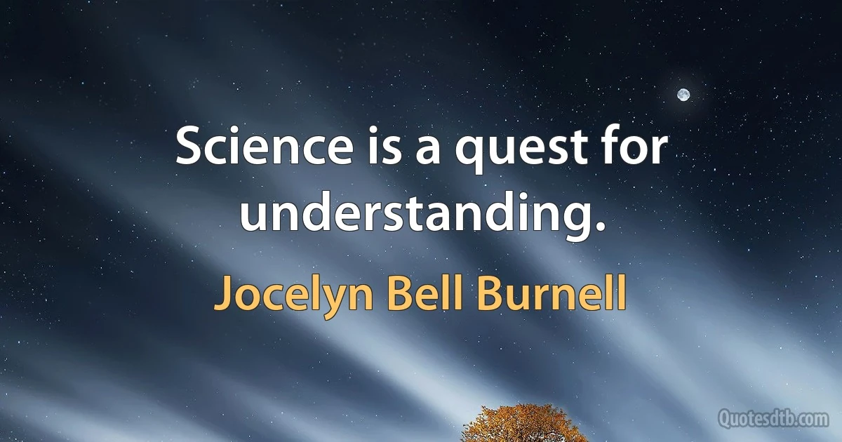 Science is a quest for understanding. (Jocelyn Bell Burnell)