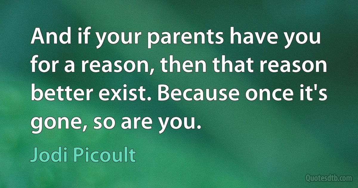 And if your parents have you for a reason, then that reason better exist. Because once it's gone, so are you. (Jodi Picoult)