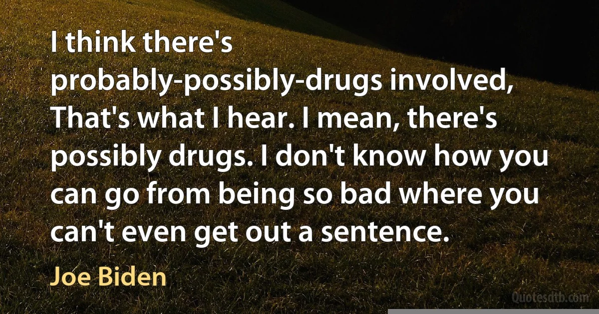 I think there's probably-possibly-drugs involved, That's what I hear. I mean, there's possibly drugs. I don't know how you can go from being so bad where you can't even get out a sentence. (Joe Biden)