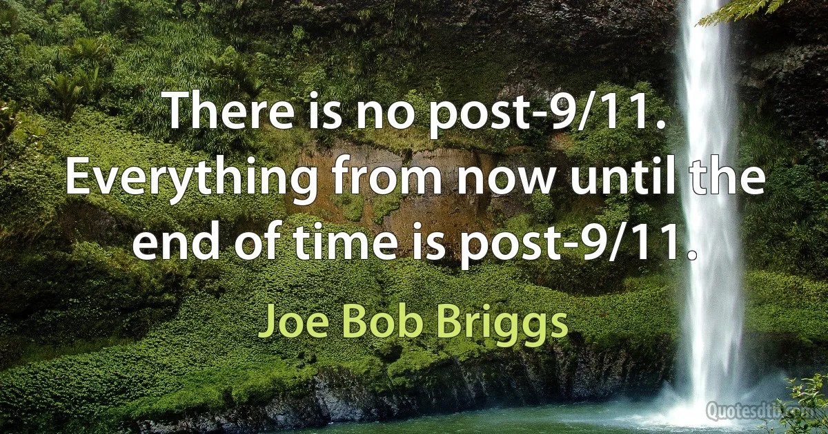 There is no post-9/11. Everything from now until the end of time is post-9/11. (Joe Bob Briggs)