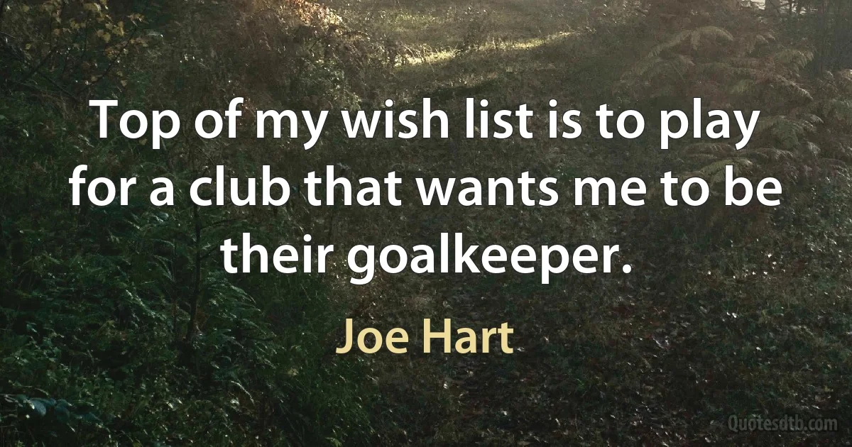 Top of my wish list is to play for a club that wants me to be their goalkeeper. (Joe Hart)