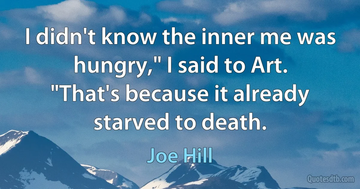 I didn't know the inner me was hungry," I said to Art.
"That's because it already starved to death. (Joe Hill)