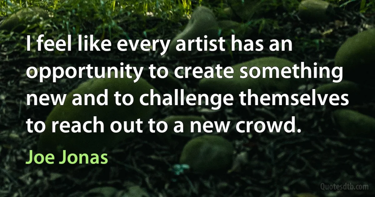 I feel like every artist has an opportunity to create something new and to challenge themselves to reach out to a new crowd. (Joe Jonas)