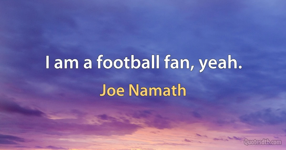 I am a football fan, yeah. (Joe Namath)