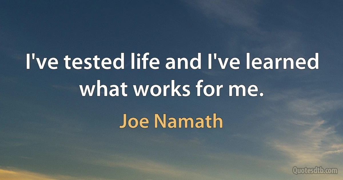 I've tested life and I've learned what works for me. (Joe Namath)