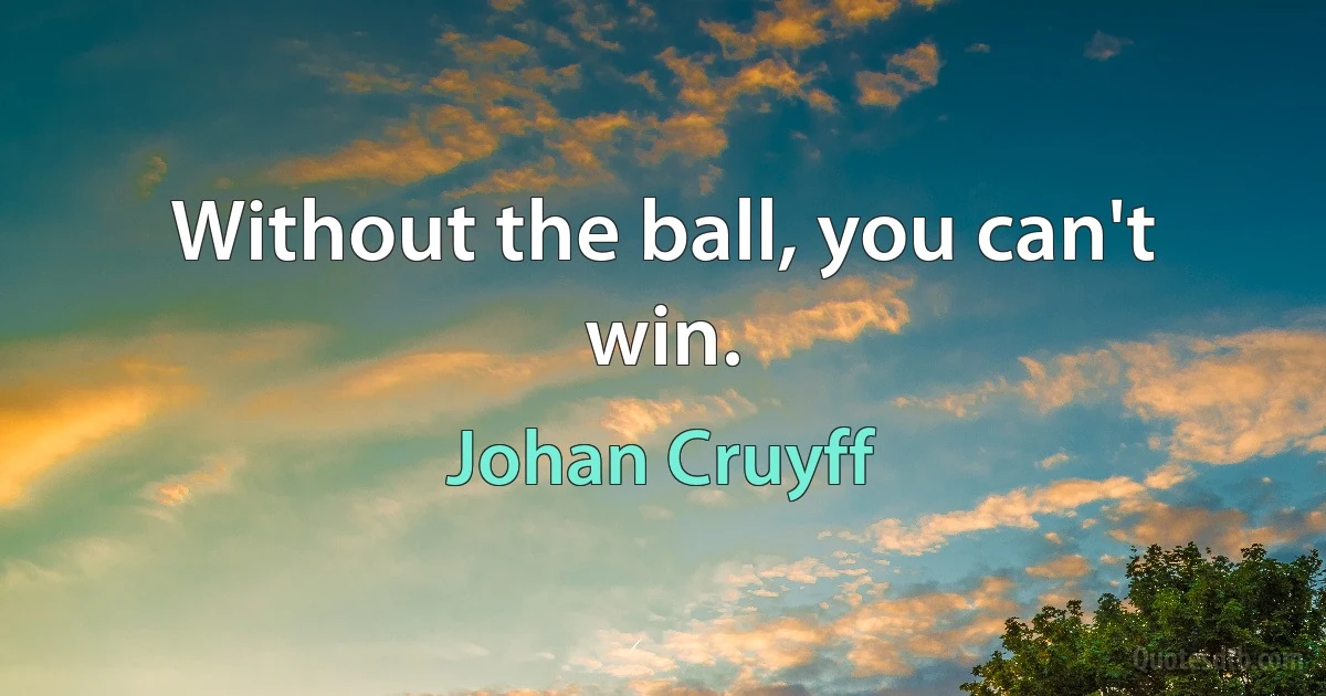 Without the ball, you can't win. (Johan Cruyff)