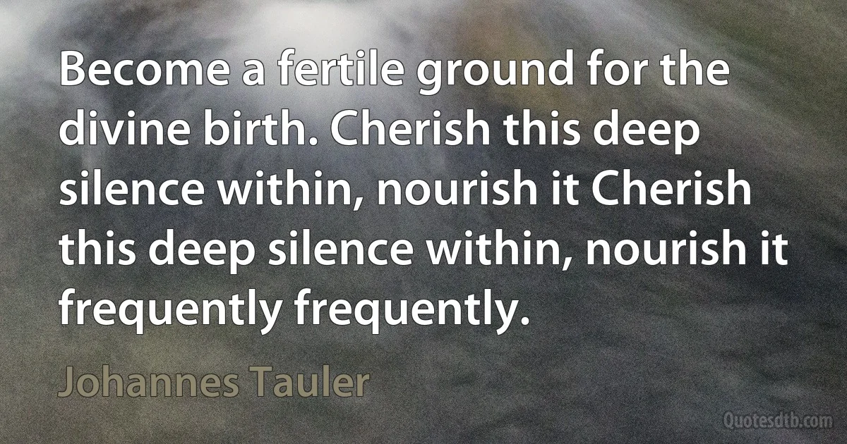 Become a fertile ground for the divine birth. Cherish this deep silence within, nourish it Cherish this deep silence within, nourish it frequently frequently. (Johannes Tauler)