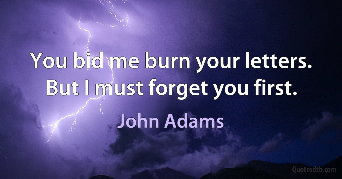 You bid me burn your letters. But I must forget you first. (John Adams)