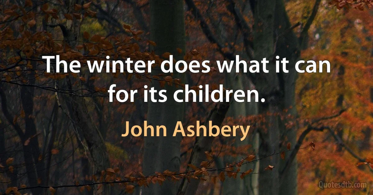 The winter does what it can for its children. (John Ashbery)