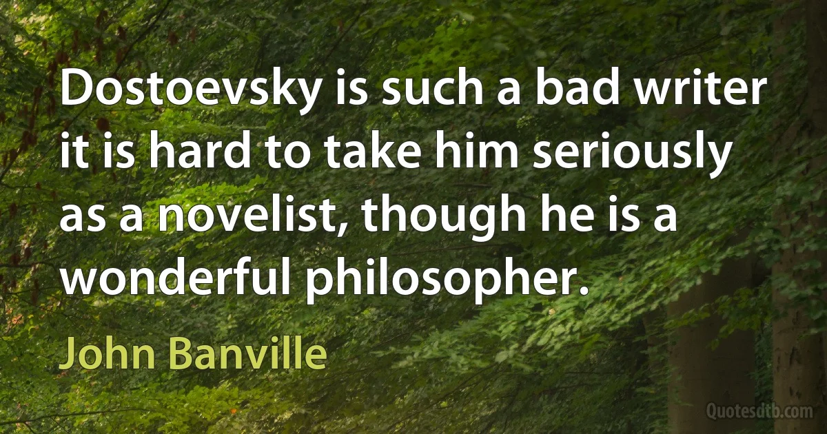 Dostoevsky is such a bad writer it is hard to take him seriously as a novelist, though he is a wonderful philosopher. (John Banville)