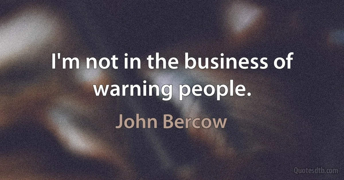 I'm not in the business of warning people. (John Bercow)