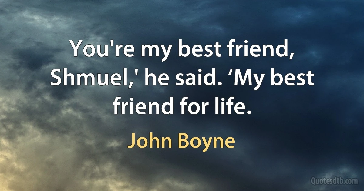 You're my best friend, Shmuel,' he said. ‘My best friend for life. (John Boyne)