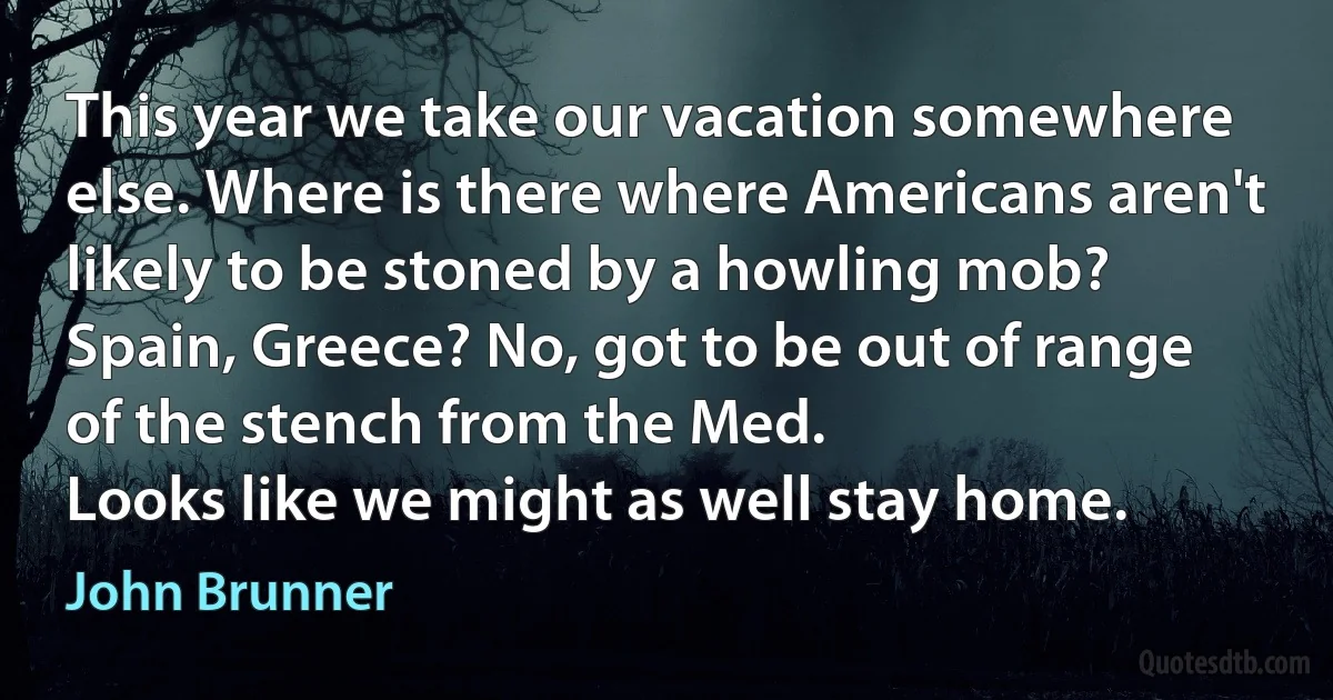 This year we take our vacation somewhere else. Where is there where Americans aren't likely to be stoned by a howling mob? Spain, Greece? No, got to be out of range of the stench from the Med.
Looks like we might as well stay home. (John Brunner)