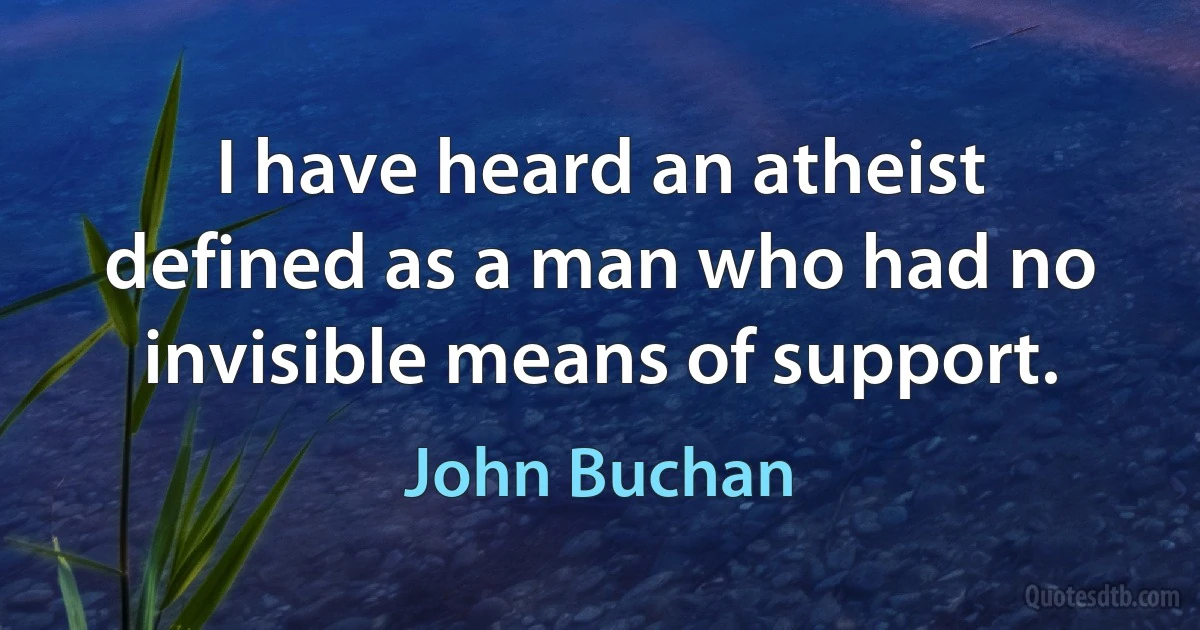 I have heard an atheist defined as a man who had no invisible means of support. (John Buchan)