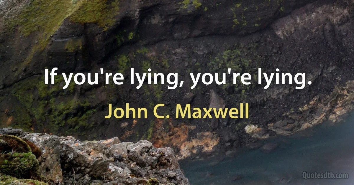 If you're lying, you're lying. (John C. Maxwell)