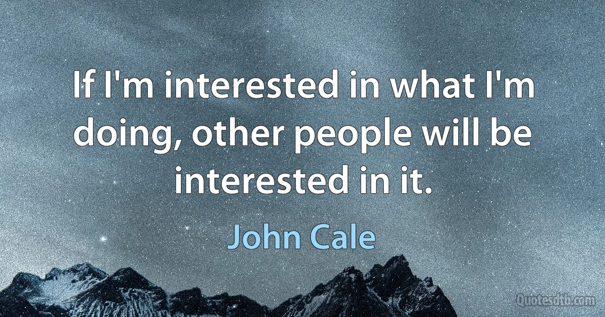 If I'm interested in what I'm doing, other people will be interested in it. (John Cale)