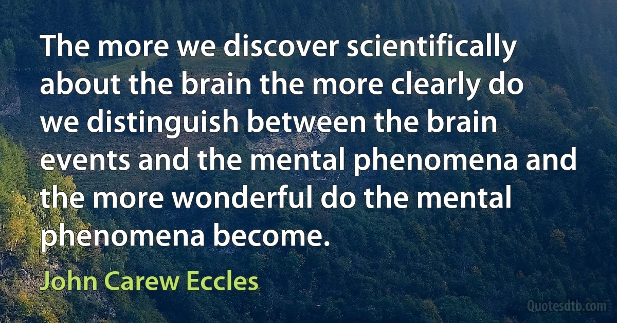 The more we discover scientifically about the brain the more clearly do we distinguish between the brain events and the mental phenomena and the more wonderful do the mental phenomena become. (John Carew Eccles)