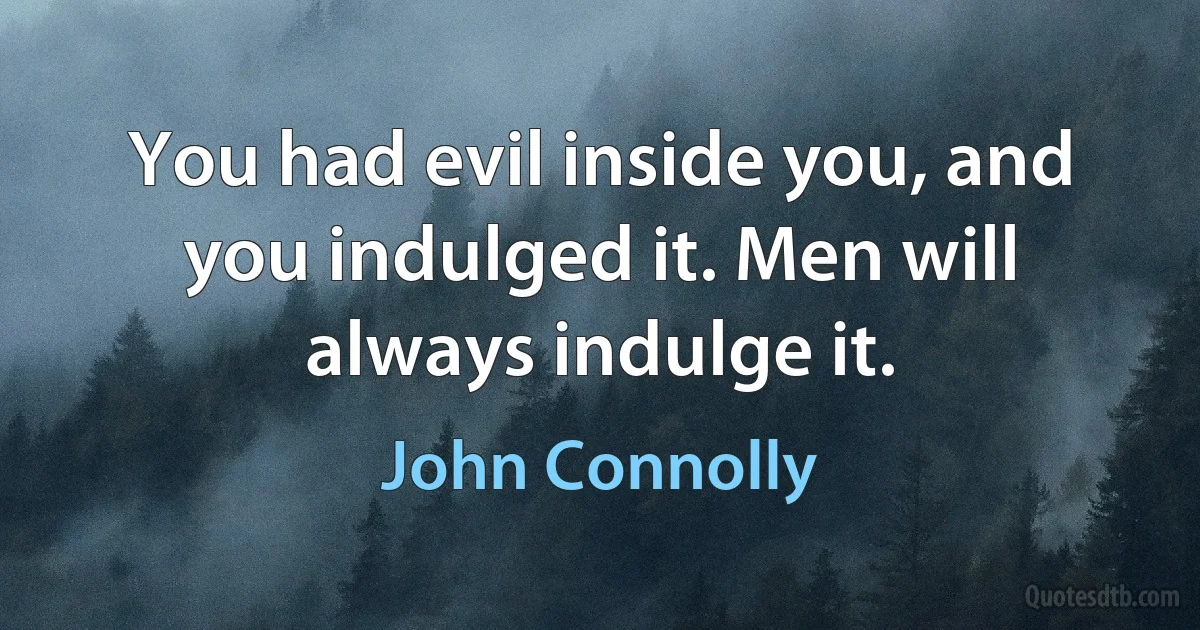 You had evil inside you, and you indulged it. Men will always indulge it. (John Connolly)