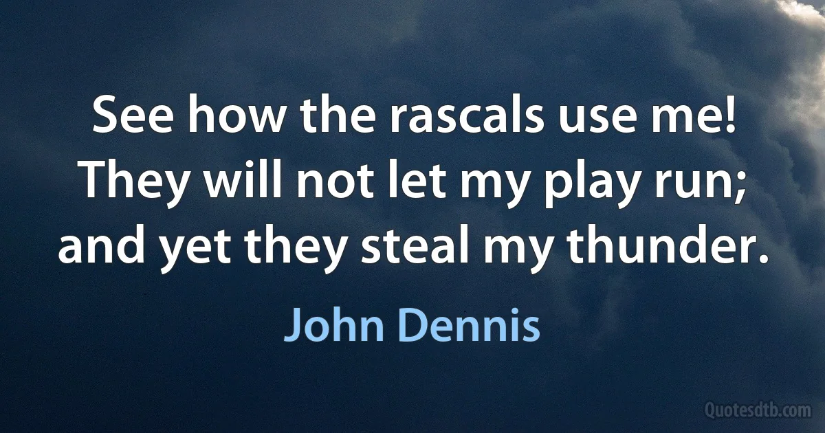 See how the rascals use me! They will not let my play run; and yet they steal my thunder. (John Dennis)